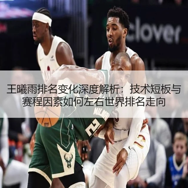王曦雨排名变化深度解析:技术短板与赛程因素如何左右世界排名走向